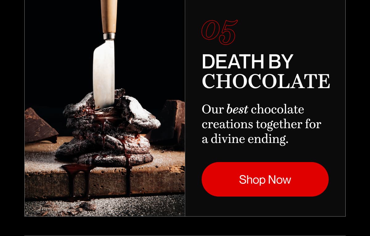 05 death by chocolate | Our best chocolate creations together for a divine ending. | Shop Now