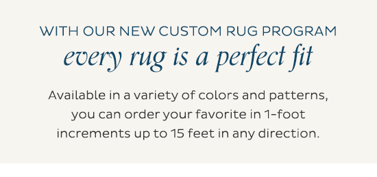 With our new custom rug program every rug is a perfect fit - Available in a variety of colors and patterns, you can order your favorite in 1-foot increments up to 15 feet in any direction.
