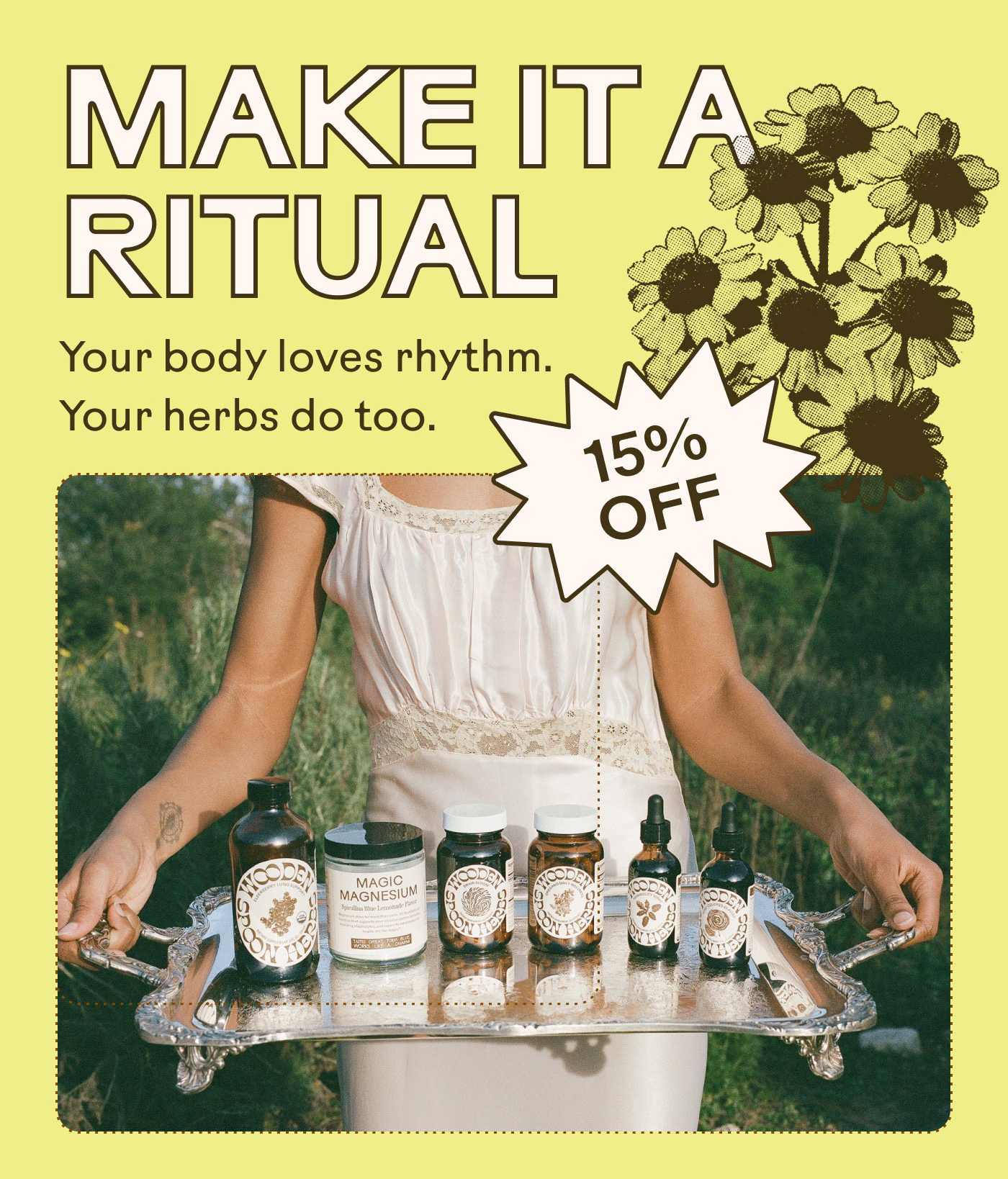 MAKE IT A RITUAL Your body loves rhythm. Your herbs do too. 15% OFF 
