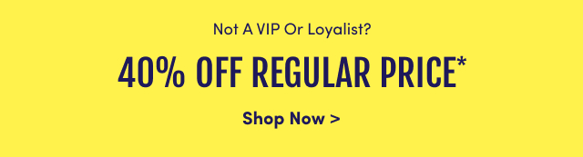 Not A VIP & Loyalist? 40% Off Regular Price* | Shop Now >