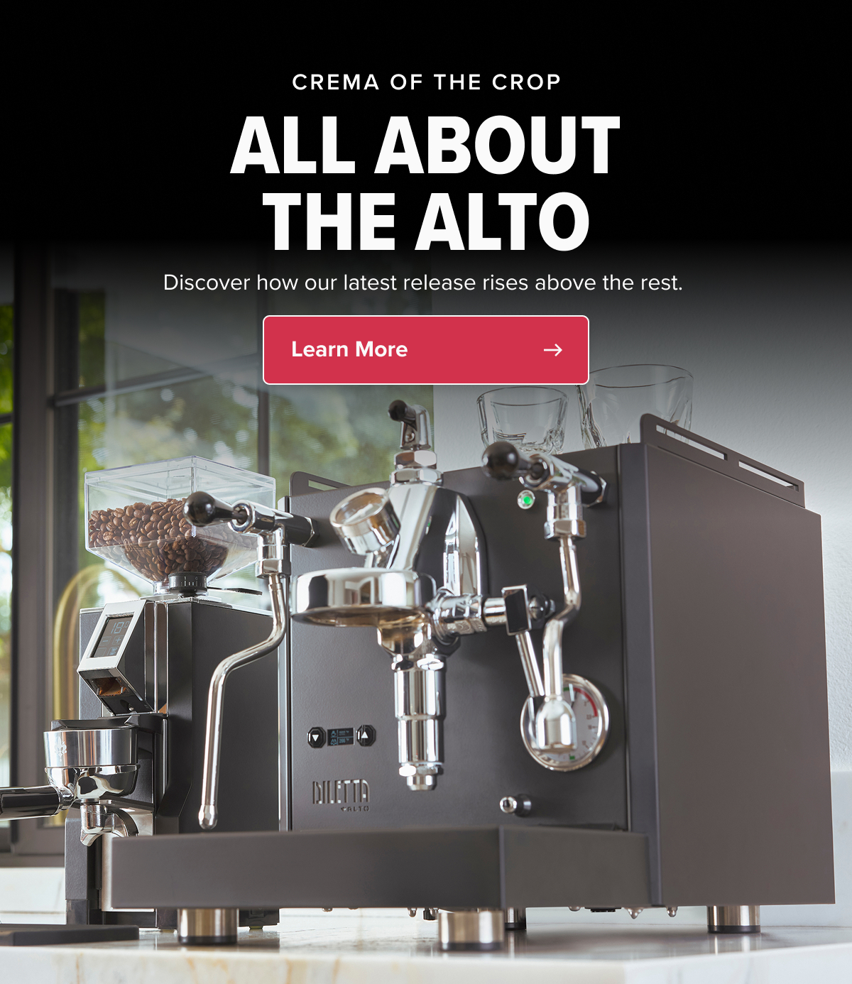 CREMA OF THE CROP ALL ABOUT THE ALTO Discover how our latest release rises above the rest.  CTA: Learn More