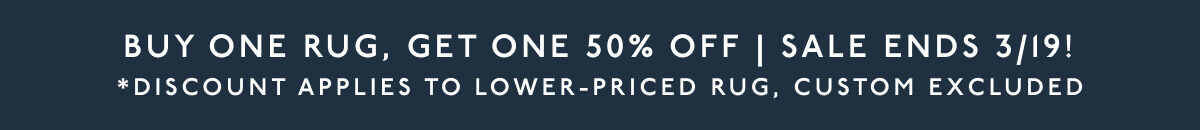 BUY ONE RUG, GET ONE 50% OFF | Sale ends 3/19! *Discount applies to lower-priced rug, custom excluded