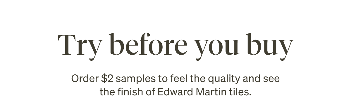 Try before you buy. Order $2 samples to feel the quality and see the finish of Edward Martin tiles.