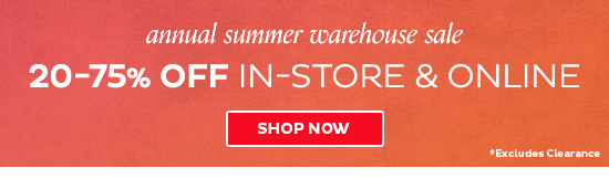 Annual Summer Warehouse Sale - 20-75% Off In-Store & Online - Shop Now