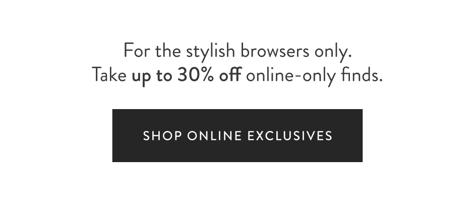 For the stylish browsers only. Take up to 30% off online-only finds. Shop Online Exclusives
