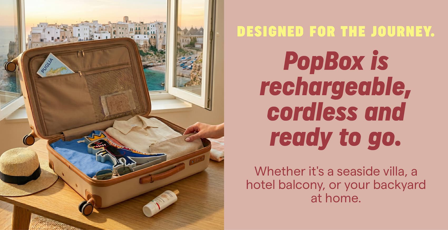 Designed for the journey. PopBox is rechargeable, cordless and ready for wherever summer takes you. Whether it's a seaside villa, a hotel balcony, or your backyard at home.