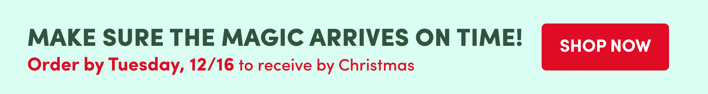 Order by Tuesday, 12/16 to receive by Christmas Shop Now