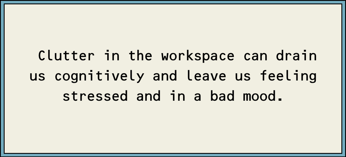 Clutter in the workspace can drain us cognitively and leave us feeling stressed and in a bad mood.
