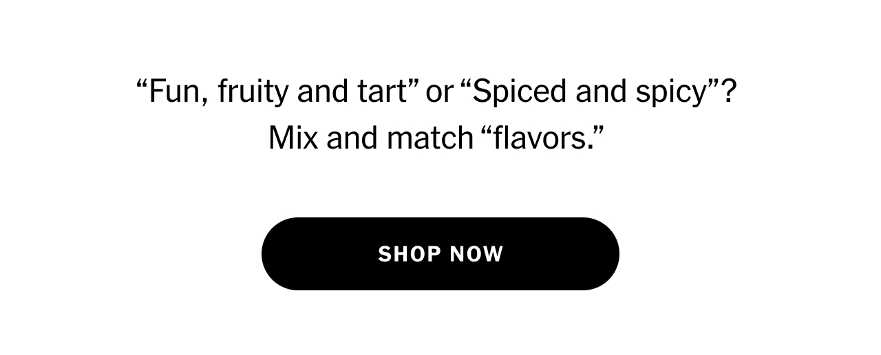 “Fun, fruity and tart” or “Spiced and spicy”? Mix and match “flavors.”