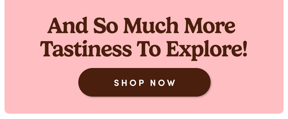 Ans So Much More Tastiness To Explore! Shop now