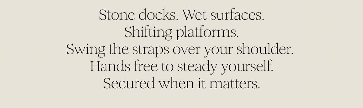 Stone docks. Wet surfaces. Shifting platforms. Swing the straps over your shoulder.  Hands free to steady yourself. Secured when it matters.
