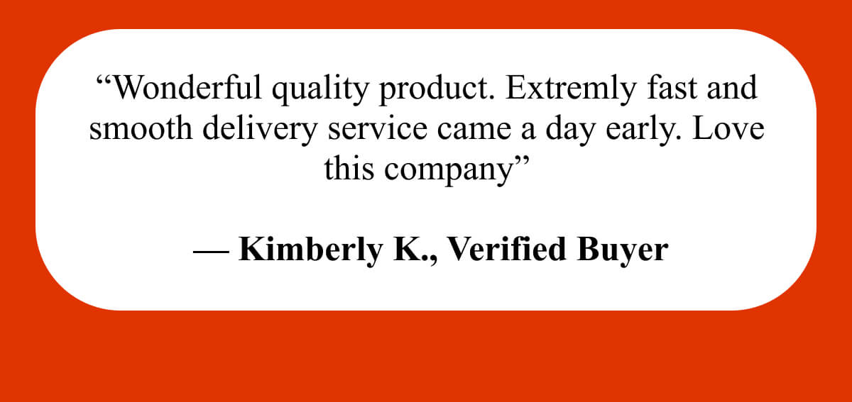 “Wonderful quality product. Extremly fast and smooth delivery service came a day early. Love this company”