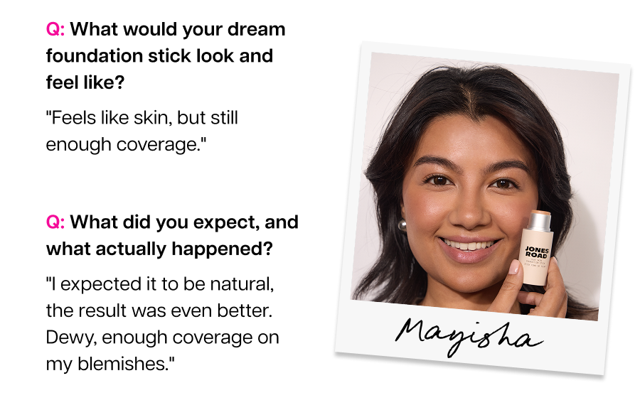 Q: What did you expect, and what actually happened? "I expected it to be natural, the result was even better. Dewy, enough coverage on my blemishes." Mayisha