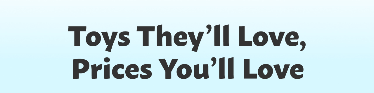 Toys They'll Love Prices You’ll Love 