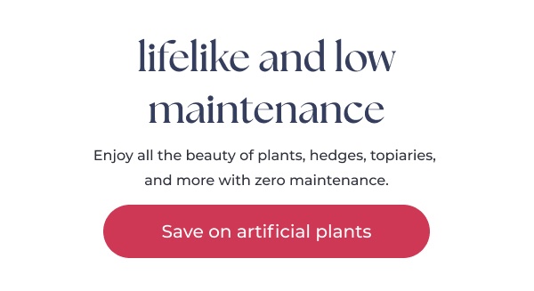 Promotional text about artificial plants sale. Image Text: lifelike and low maintenance Enjoy all the beauty of plants, hedges, topiaries, and more with zero maintenance. Save on artificial plants
