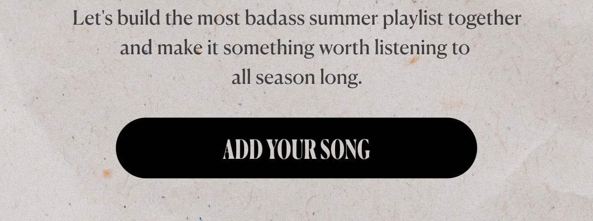 Let's build the most badass summer playlist together and make it something worth listening to all season long. | ADD YOUR SONG