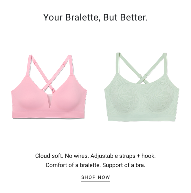 Your bralette, but better. Cloud-soft. No wires. Adjustable straps + hook. Comfort of a bralette. Support of a bra. SHOP NOW