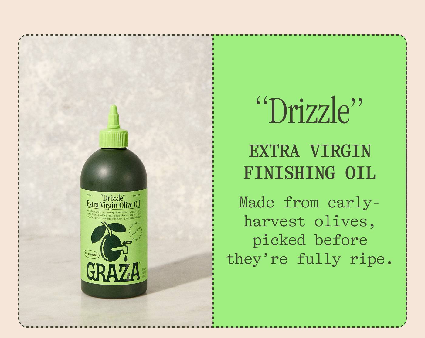 DRIZZLE: EXTRA VIRGIN FINISHING OIL Made from early harvest olives, picked before they're fully ripe.