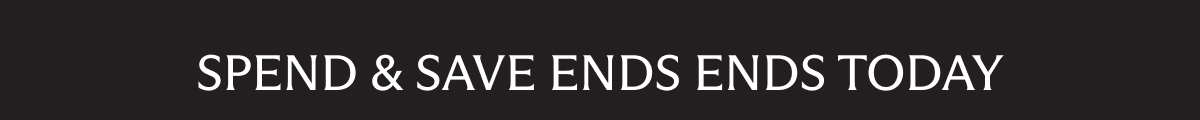 SPEND & SAVE ENDS ENDS TODAY