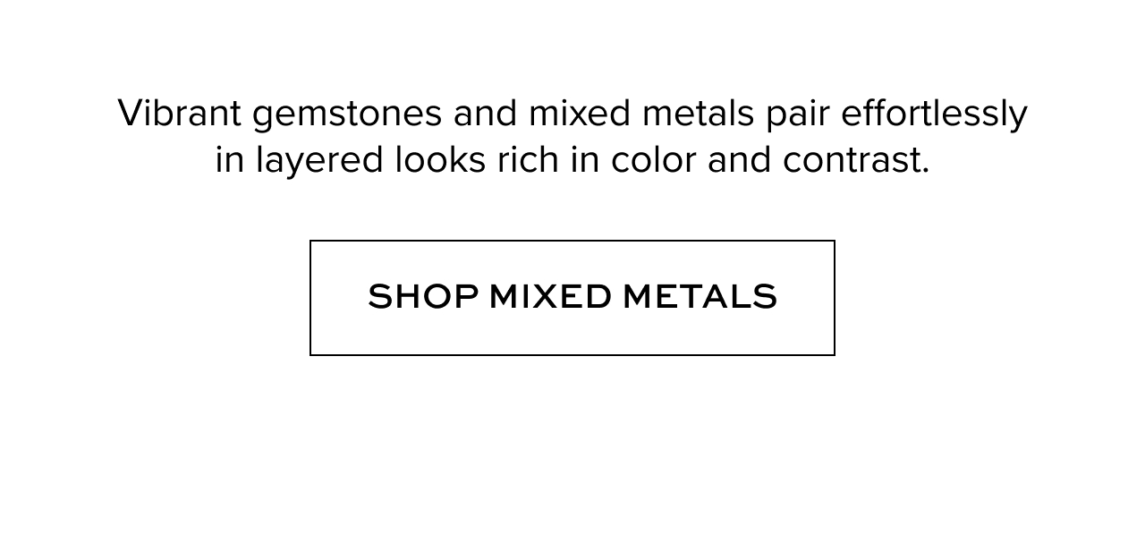 Vibrant Gemstones and mixed metals pair effortlessly in layered looks &nbsp;rich in color and contrast. Shop Mixed Metals