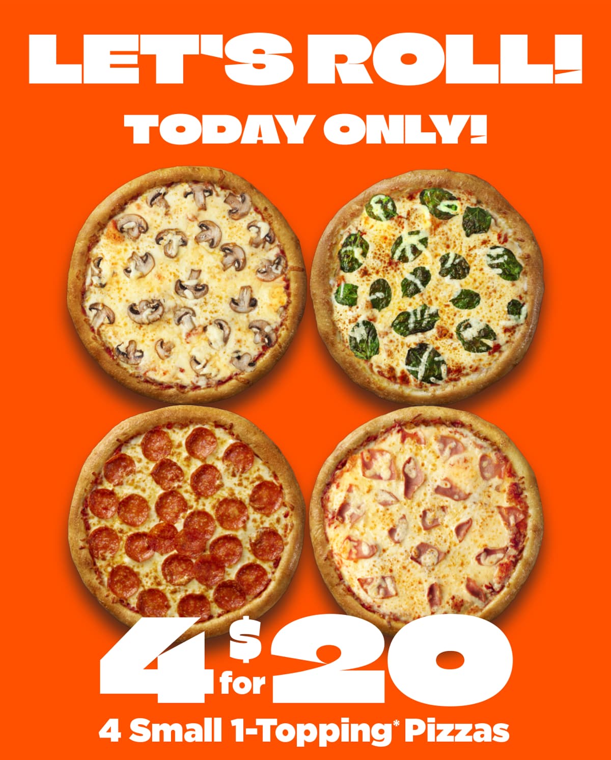 LET'S ROLL! TODAY ONLY! 4 for $20. 4 Small 1-Topping* Pizzas
