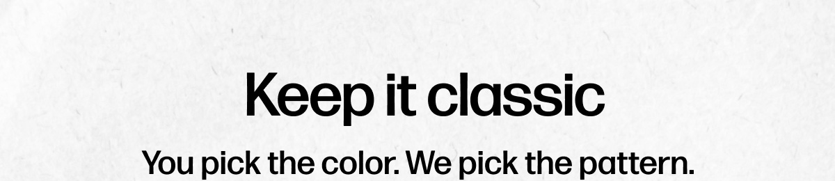  Keep it classic - You pick the color. We pick the pattern.