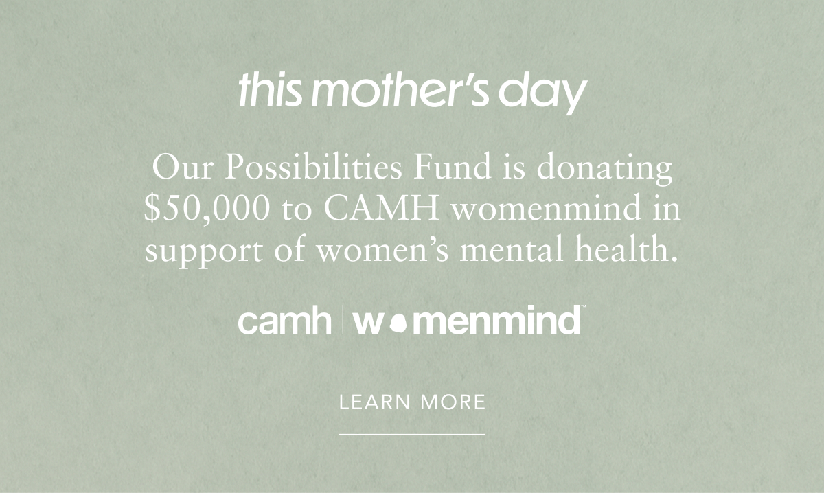 This Mother’s Day, our Possibilities Fund is donating $50,000 to CAMH womenmind in support of women's mental health.
