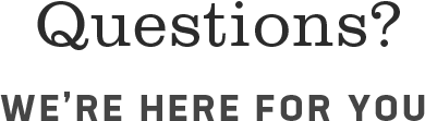 Questions? WE'RE HERE FOR YOU
