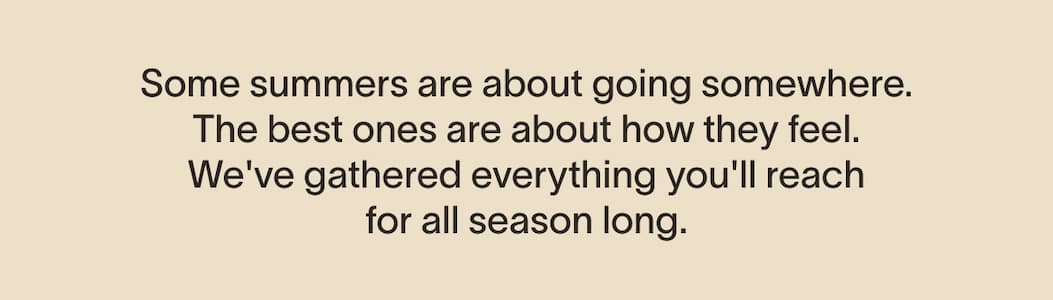 Some summers are about going somewhere. The best ones are about how they feel. We've gathered everything you'll reach for all season long.