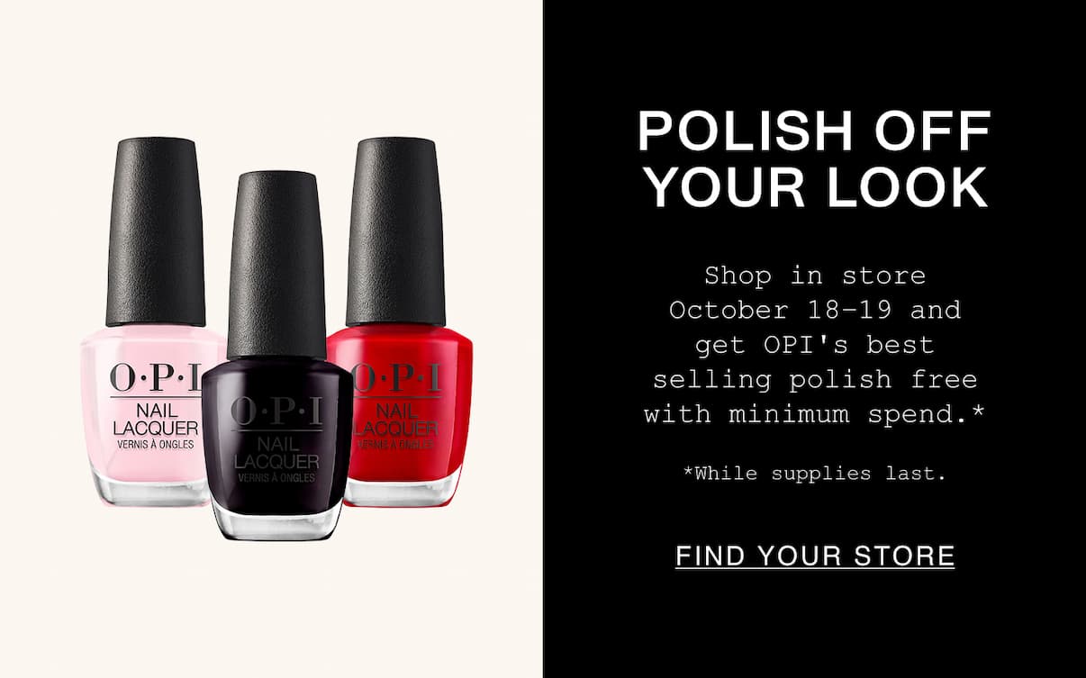 Polish Off Your Look. Shop in store October 18-19 and get OPI's best selling polish free with minimum spend. *While supplies last. Find Your Store.