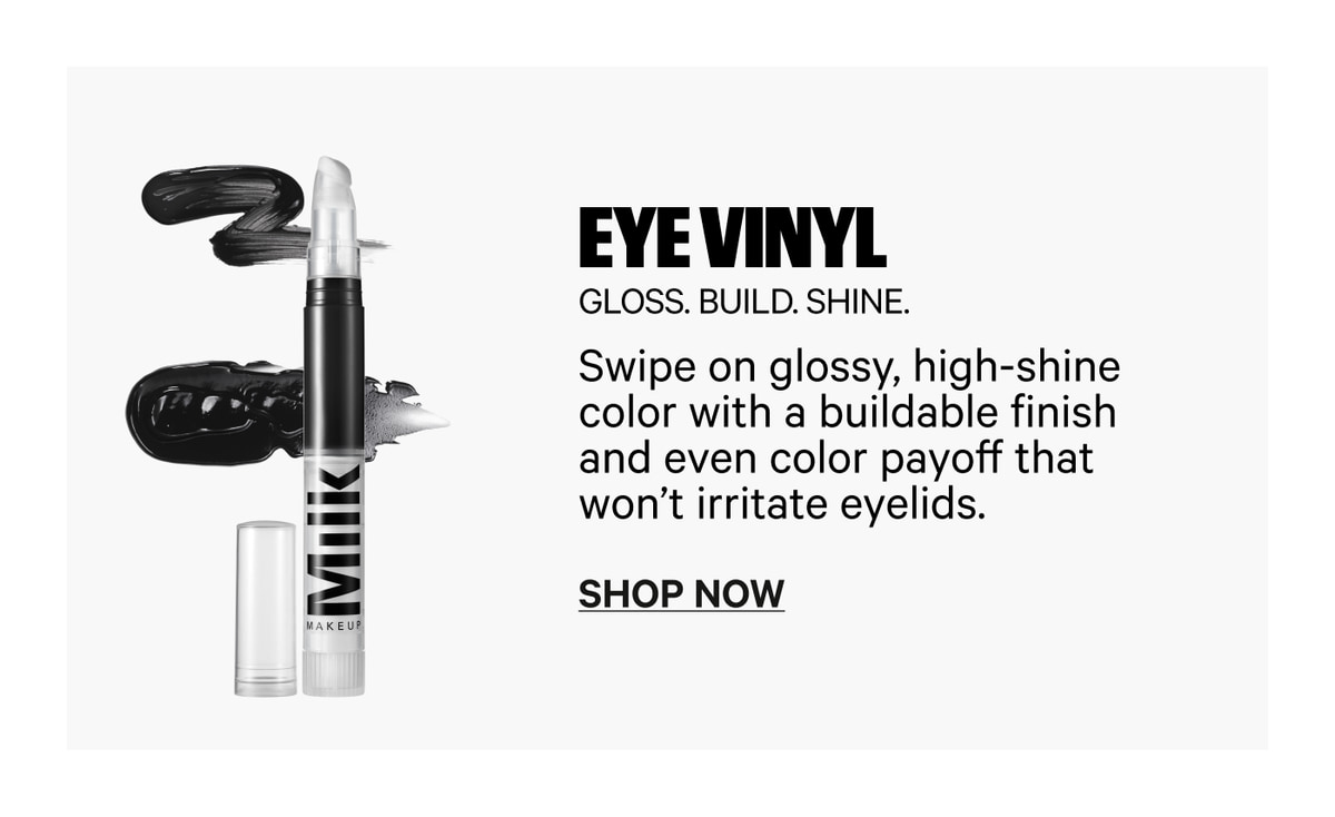 Eye Vinyl - Gloss. Build. Shine. Swipe on glossy, high-shine color with a buildable finish and even color payoff that won't irritate eyelids. Shop Now