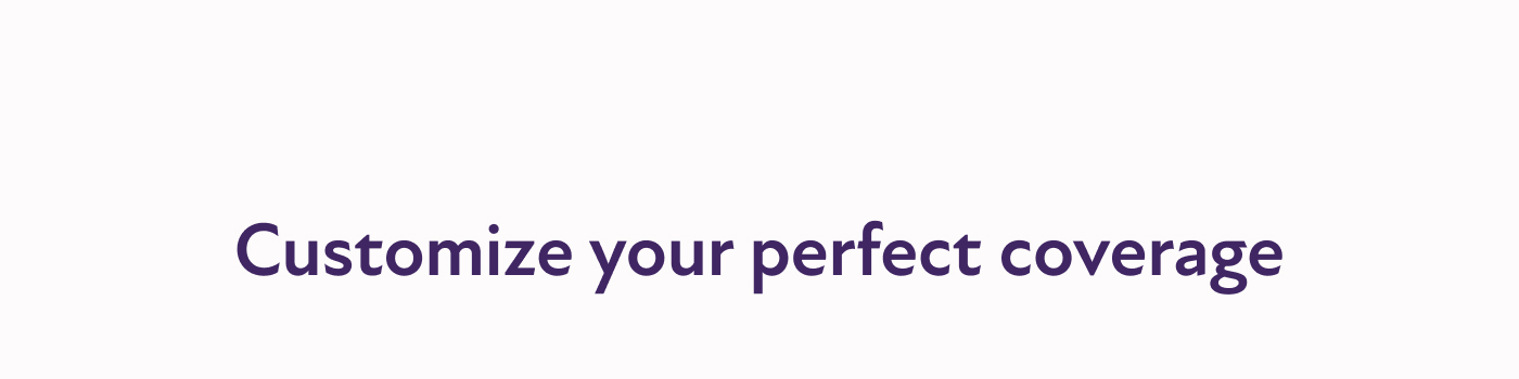 Customize your perfect coverage.
