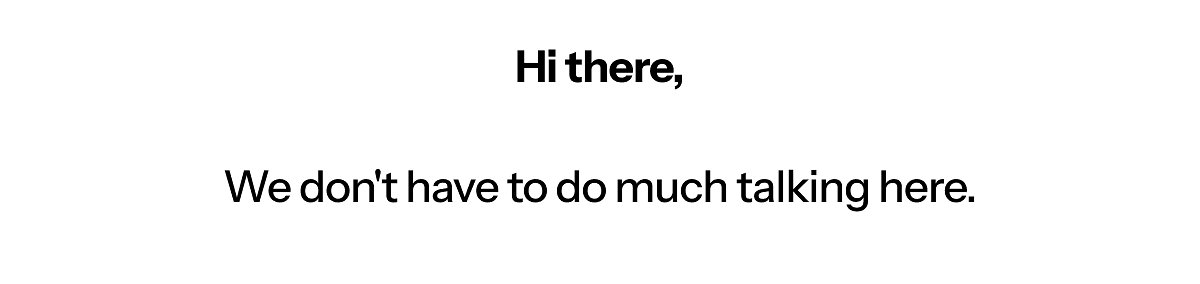 Hi there, We don't have to do much talking here.
