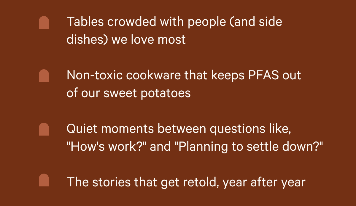 Tables crowded with people we love most - non-toxic cookware that keeps PFAS out of our sweet potatoes - Quiet moments - Stories that get retold, year after year