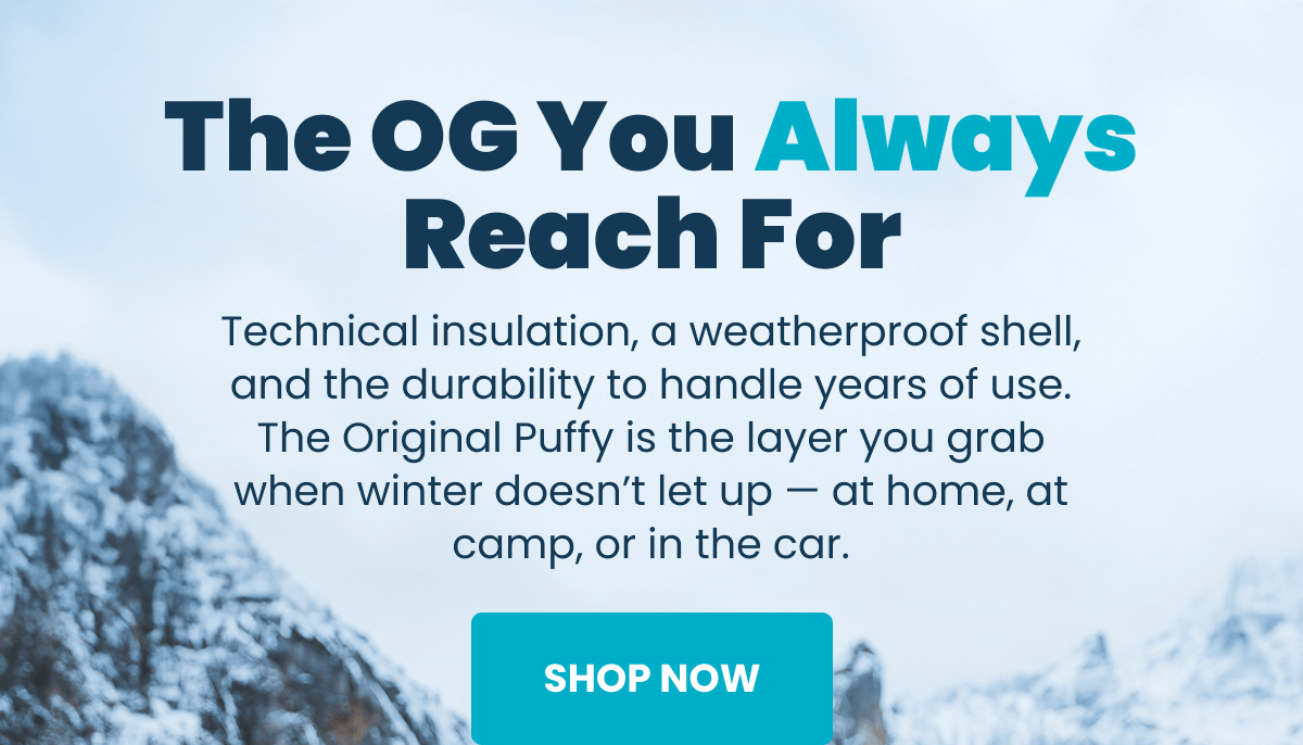 The OG You Always Reach For | Technical insulation, a weatherproof shell, and the durability to handle years of use. The Original Puffy is the layer you grab when winter doesn't let up — at home, at camp, or in the car. | SHOP NOW 