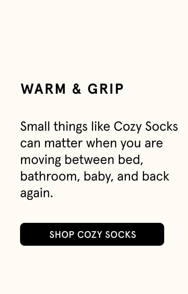 Warm & Grip. Small things like Cozy Socks can matter when you are moving between bed, bathroom, baby, and back again.