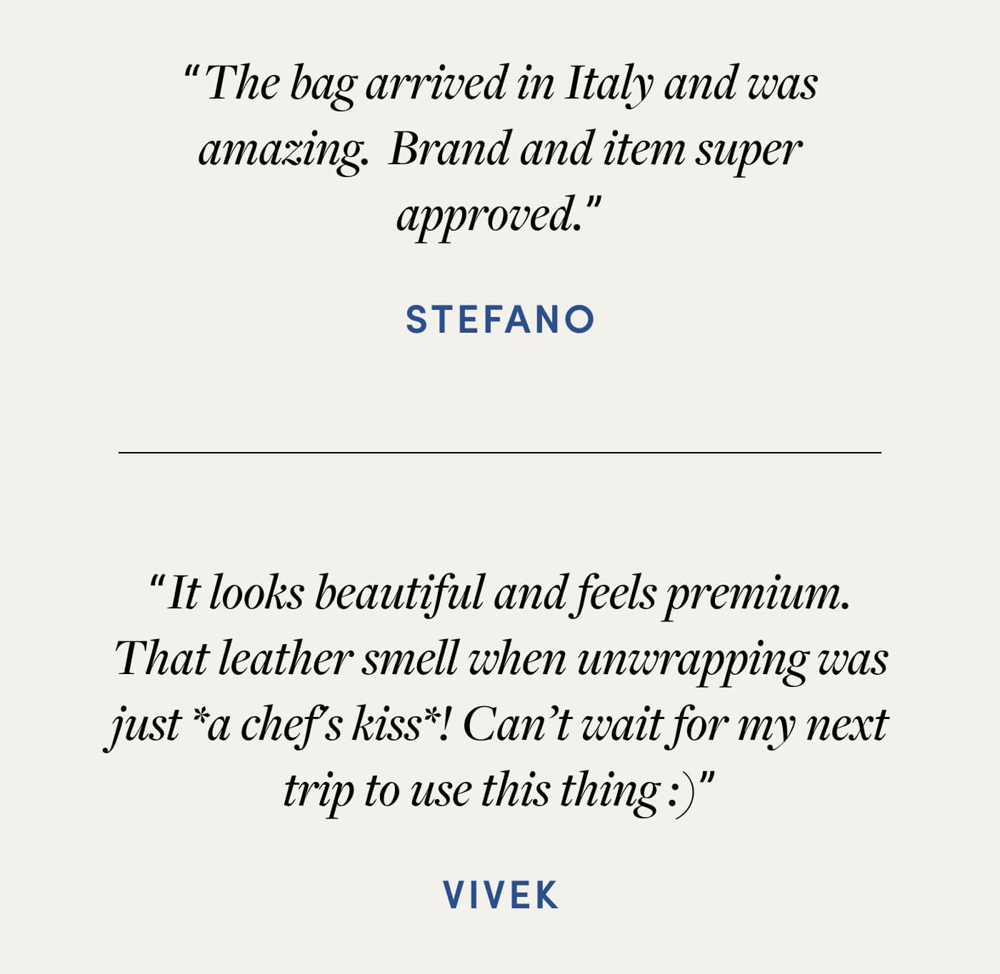 "The bag arrived in Italy and was amazing.  Brand and item super approved." - Stefano // "It looks beautiful and feels premium. That leather smell when unwrapping was just *a chef's kiss*! Can’t wait for my next trip to use this thing :)" - Vivek