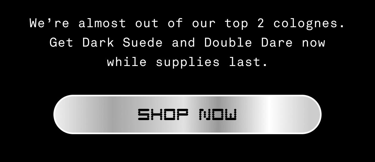 We're almost out of our top 2 colognes. Get Dark Suede and Double Dare now while supplies last. | SHOP NOW