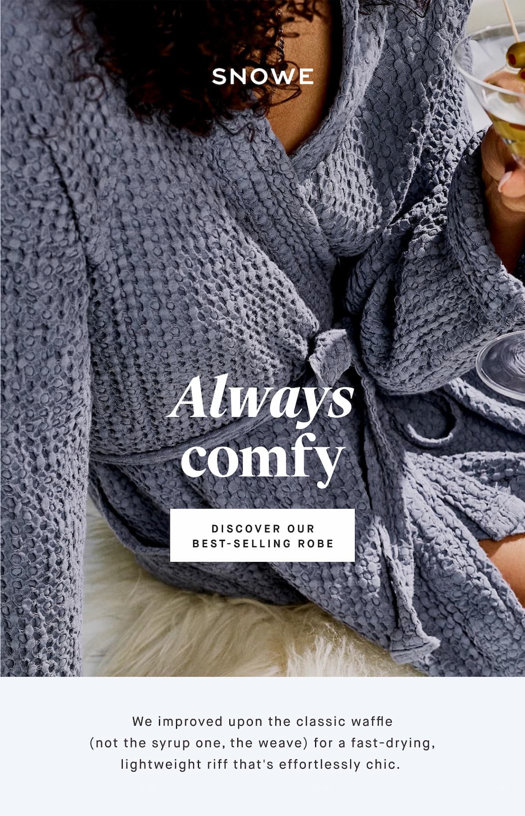 Always comfy DISCOVER OUR BEST-SELLING ROBE We improved upon the classic waffle (not the syrup one, the weave) for a fast-drying, lightweight riff that's effortlessly chic.&nbsp;