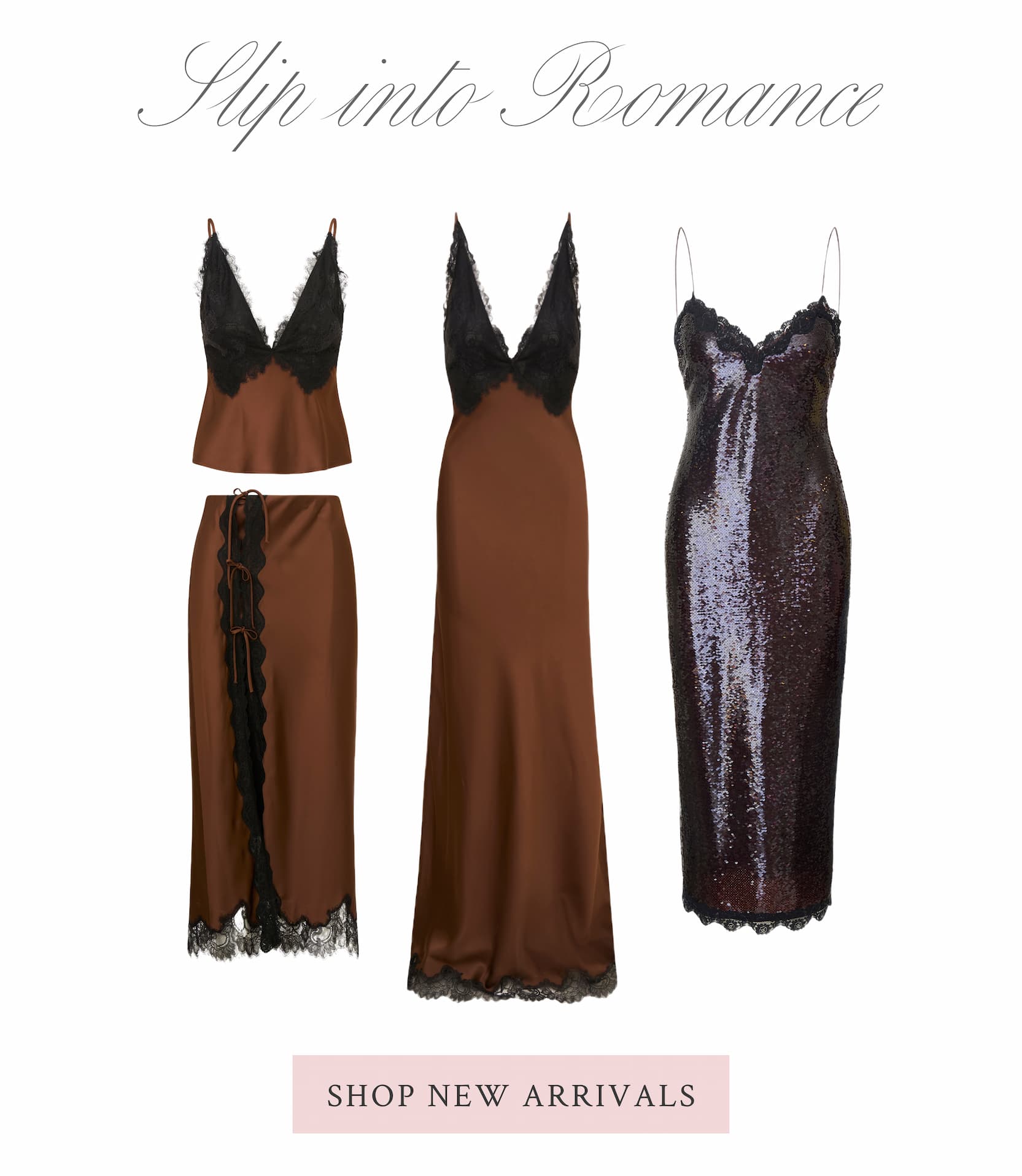 SLIP INTO ROMANCE  <SHOP NEW ARRIVALS>