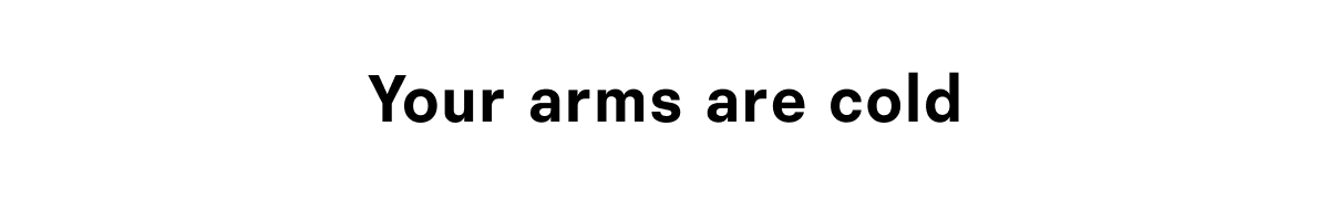 Your arms are cold
