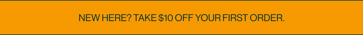 NEW HERE? TAKE $10 OFF YOUR FIRST ORDER.
