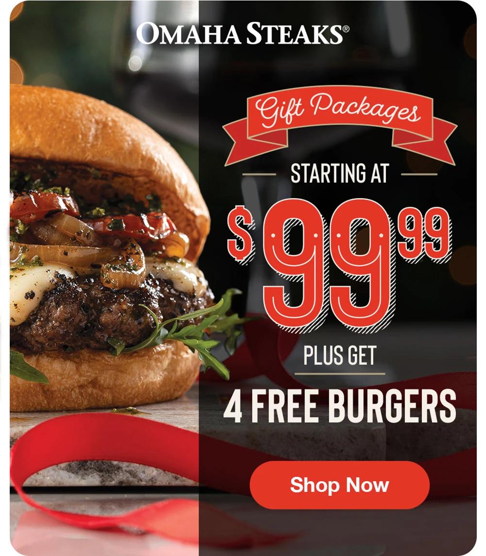OMAHA STEAKS®

Gift Packages
STARTING AT
$99.99
PLUS GET
4 FREE BURGERS

Shop Now
