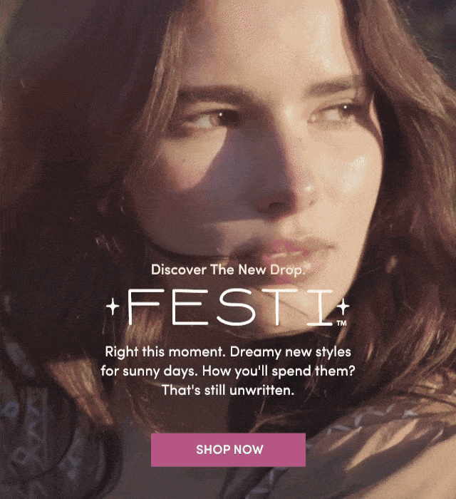 Discover The New Drop Festi | Right this moment. | Dreamy new styles for sunny days. | How you'll spend them? | That's still unwritten | Shop Now >