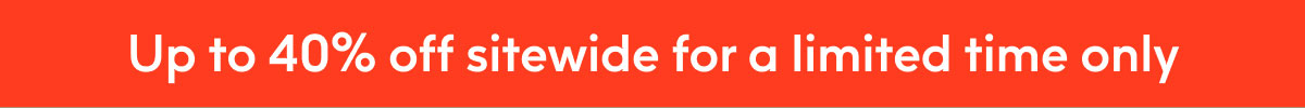 Up to 40% off sitewide for a limited time only