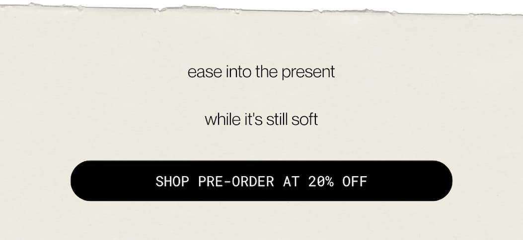 ease into the present  while it's still soft | shop pre-order at 20% off