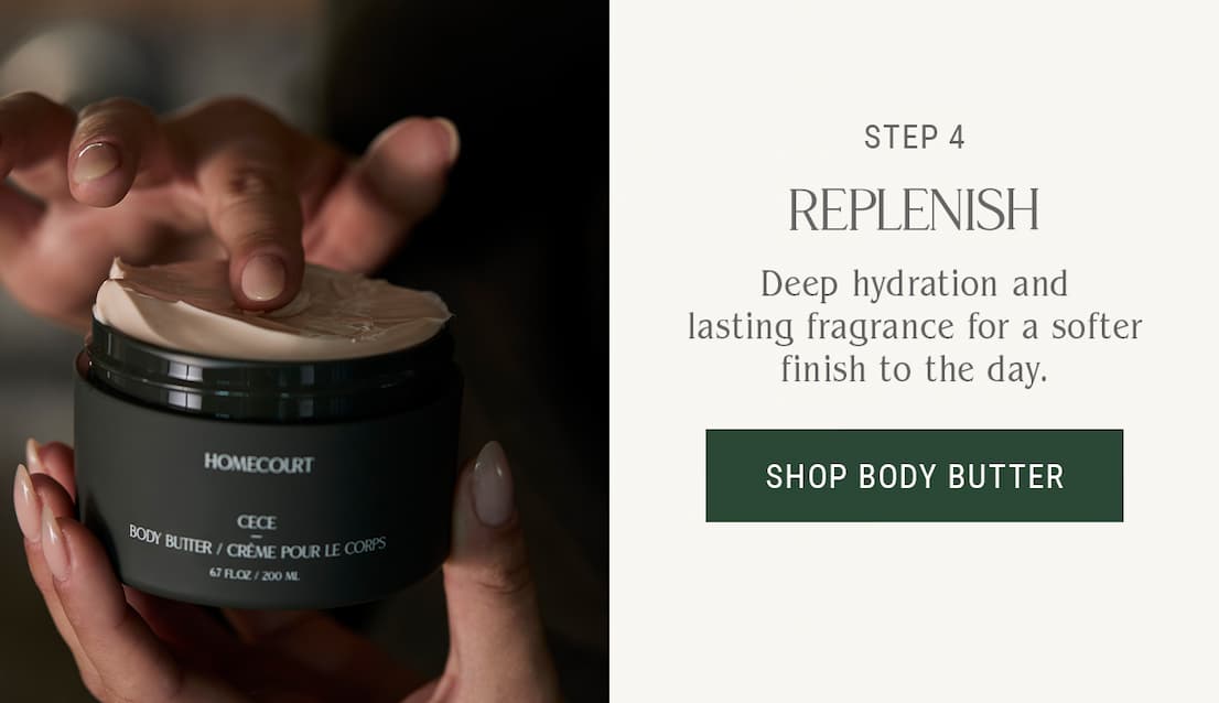 Step 4 — Replenish  — Deep hydration and lasting fragrance for a softer finish to the day.  Shop Body Butter.