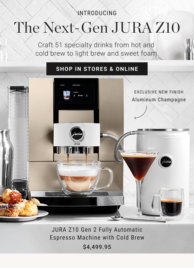 YNTRODUCING The Next-Gen JURA ZIO Craft 51 specialty drinks from hot and cold brew to light brew and sweet foam. SHOP IN STORES & ONLINE  EXCLUSIVE NEW FINISH Aluminum Champagne  JURA Z10 Gen 2 Fully Automatic Espresso Machine with Cold Brew $4,499.95