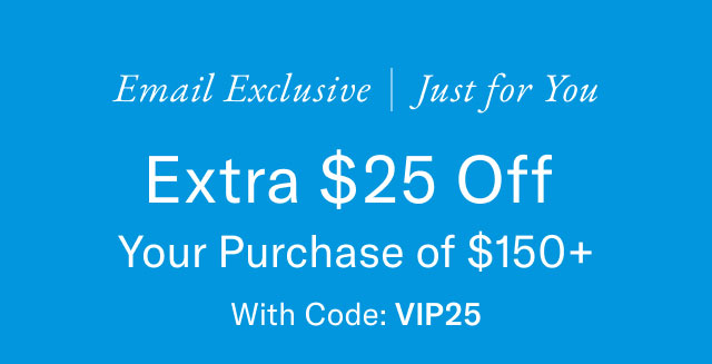 Email exclusive just for you                                            Extra $25 off your purchsae of $150+ with code VIP25