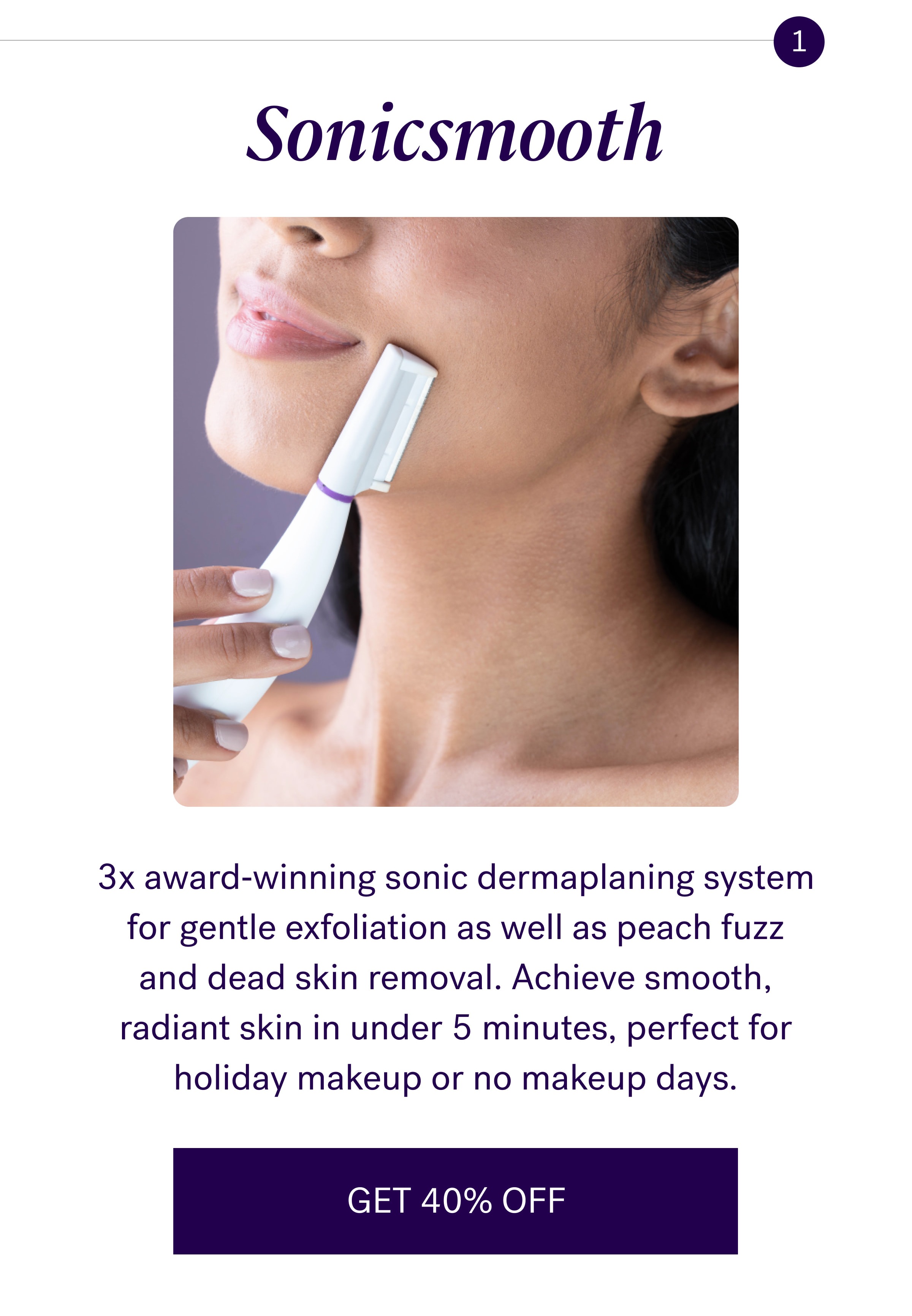 Sonicsmooth 3x award‑winning sonic dermaplaning system for gentle exfoliation as well as peach fuzz and dead skin removal. Achieve smooth, radiant skin in under 5 minutes, perfect for holiday makeup or no makeup days. GET 40% OFF